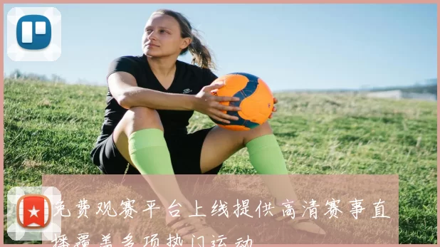 免费观赛平台上线提供高清赛事直播覆盖多项热门运动