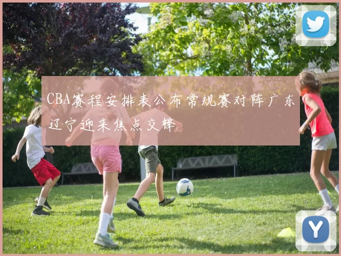 CBA赛程安排表公布常规赛对阵广东辽宁迎来焦点交锋