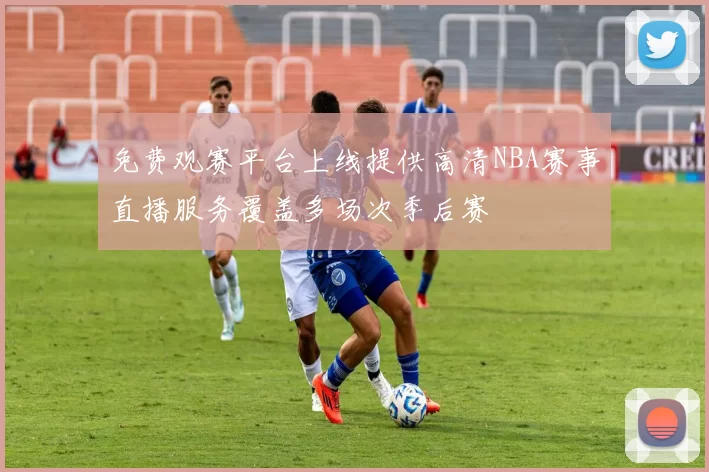 免费观赛平台上线提供高清NBA赛事直播服务覆盖多场次季后赛