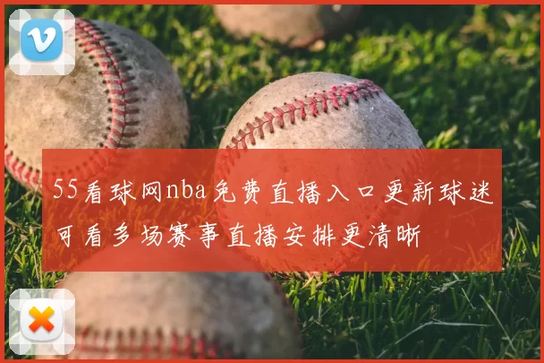 55看球网nba免费直播入口更新球迷可看多场赛事直播安排更清晰