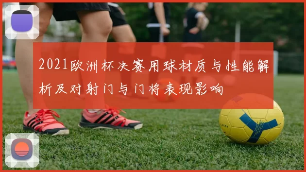 2021欧洲杯决赛用球材质与性能解析及对射门与门将表现影响