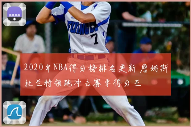 2020年NBA得分榜排名更新 詹姆斯杜兰特领跑冲击赛季得分王