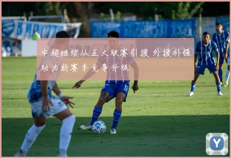 中超继续从五大联赛引援 外援补强助力新赛季竞争升级