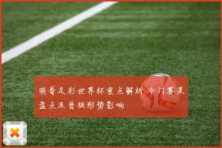 明哥足彩世界杯重点解析 冷门赛果盘点及晋级形势影响