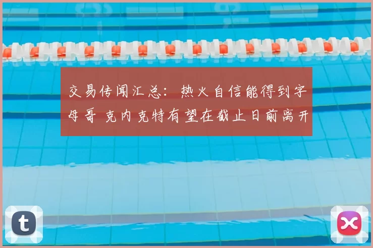 交易传闻汇总：热火自信能得到字母哥 克内克特有望在截止日前离开湖人