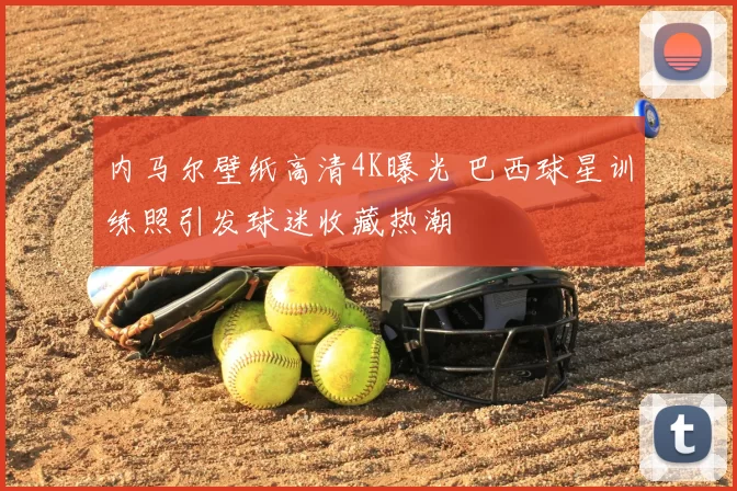 内马尔壁纸高清4K曝光 巴西球星训练照引发球迷收藏热潮