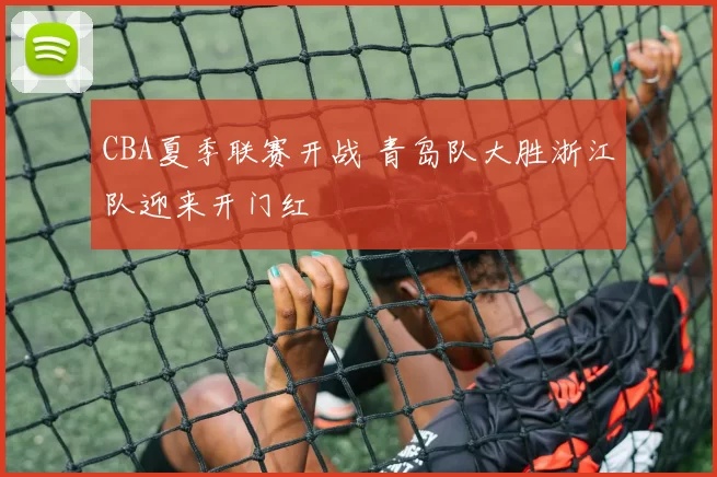 CBA夏季联赛开战 青岛队大胜浙江队迎来开门红