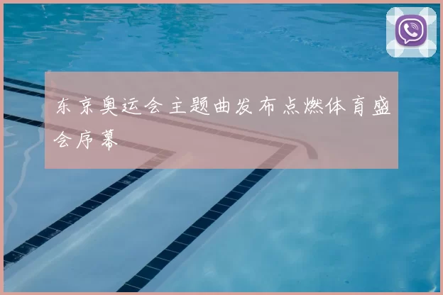 东京奥运会主题曲发布点燃体育盛会序幕