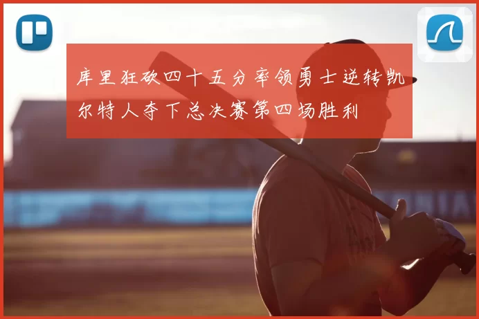 库里狂砍四十五分率领勇士逆转凯尔特人夺下总决赛第四场胜利