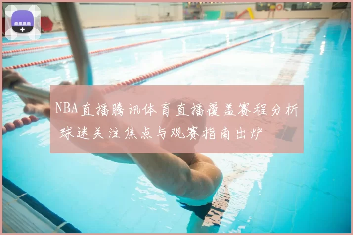 NBA直播腾讯体育直播覆盖赛程分析 球迷关注焦点与观赛指南出炉