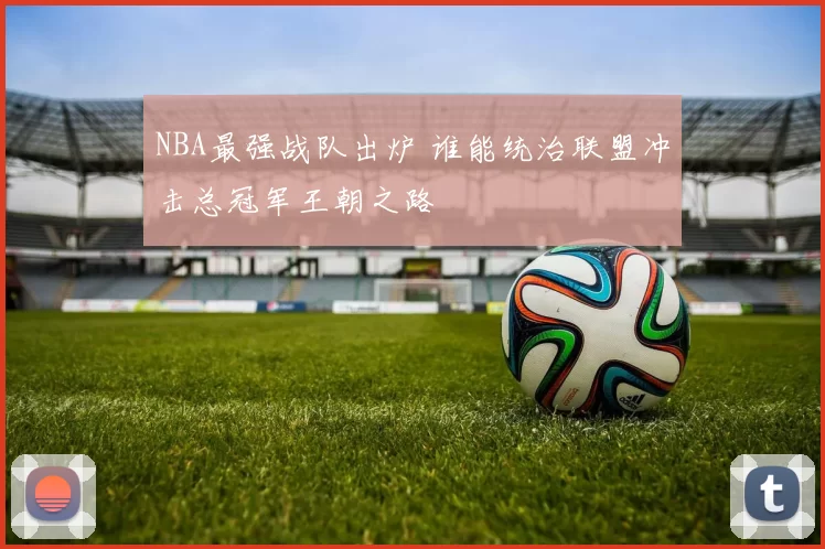 NBA最强战队出炉 谁能统治联盟冲击总冠军王朝之路