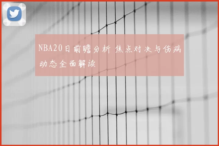 NBA20日前瞻分析 焦点对决与伤病动态全面解读