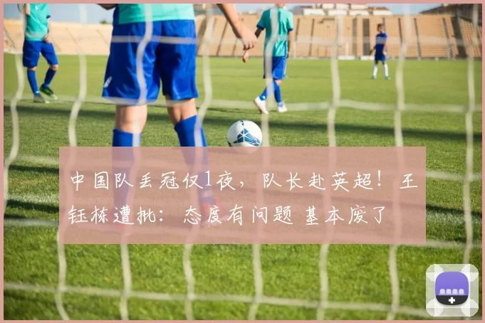 中国队丢冠仅1夜，队长赴英超！王钰栋遭批：态度有问题 基本废了