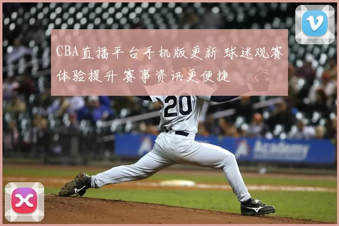 CBA直播平台手机版更新 球迷观赛体验提升 赛事资讯更便捷