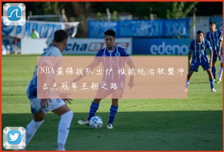 NBA最强战队出炉 谁能统治联盟冲击总冠军王朝之路