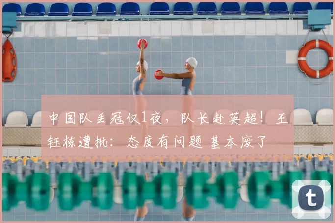中国队丢冠仅1夜，队长赴英超！王钰栋遭批：态度有问题 基本废了