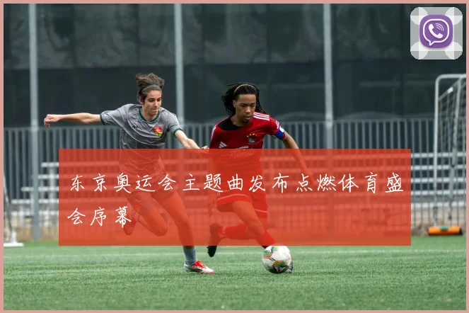 东京奥运会主题曲发布点燃体育盛会序幕