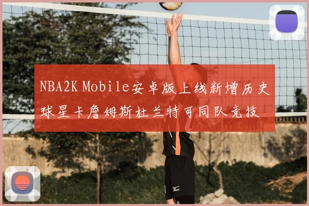 NBA2K Mobile安卓版上线新增历史球星卡詹姆斯杜兰特可同队竞技