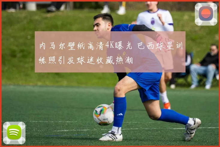 内马尔壁纸高清4K曝光 巴西球星训练照引发球迷收藏热潮