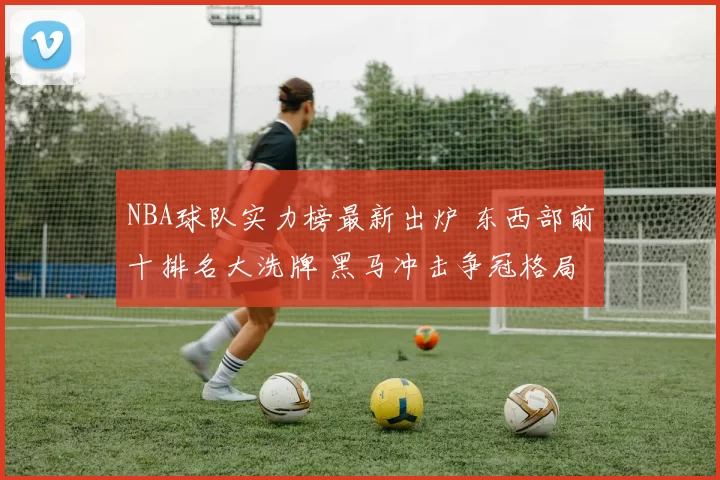 NBA球队实力榜最新出炉 东西部前十排名大洗牌 黑马冲击争冠格局