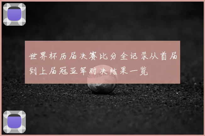 世界杯历届决赛比分全记录从首届到上届冠亚军对决结果一览