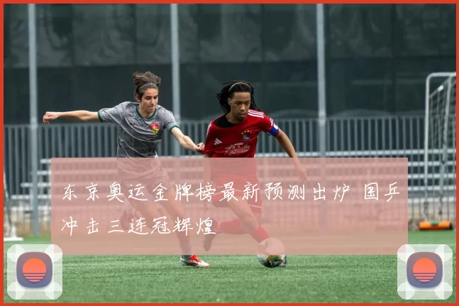 东京奥运金牌榜最新预测出炉 国乒冲击三连冠辉煌