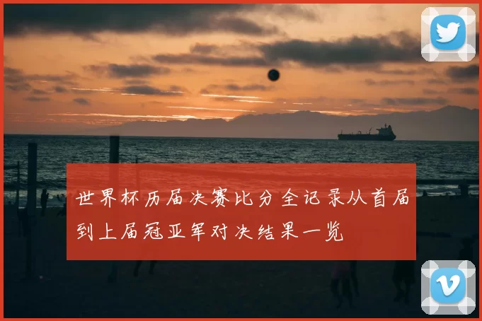 世界杯历届决赛比分全记录从首届到上届冠亚军对决结果一览