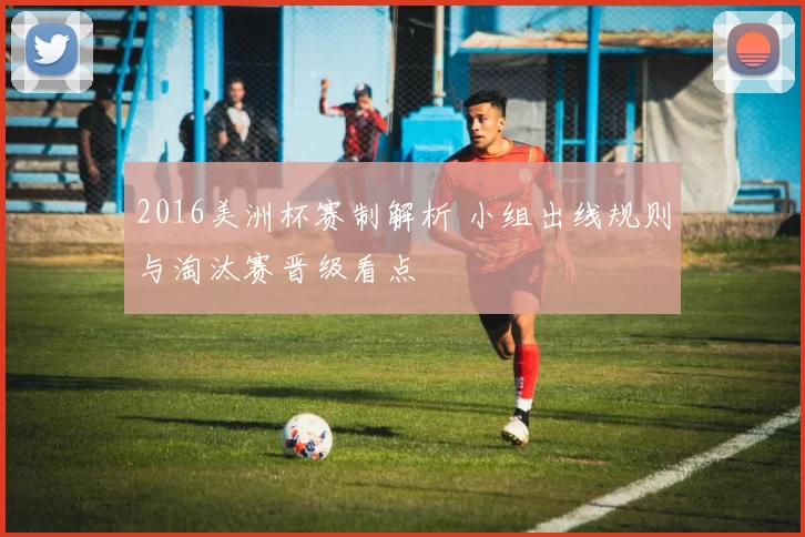 2016美洲杯赛制解析 小组出线规则与淘汰赛晋级看点