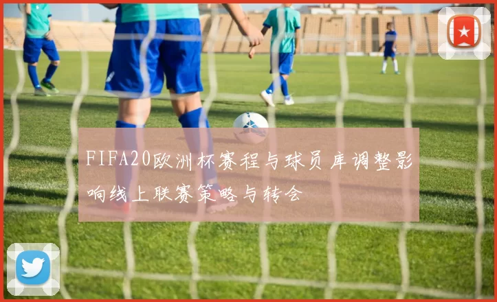 FIFA20欧洲杯赛程与球员库调整影响线上联赛策略与转会