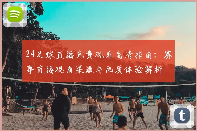 24足球直播免费观看高清指南：赛事直播观看渠道与画质体验解析