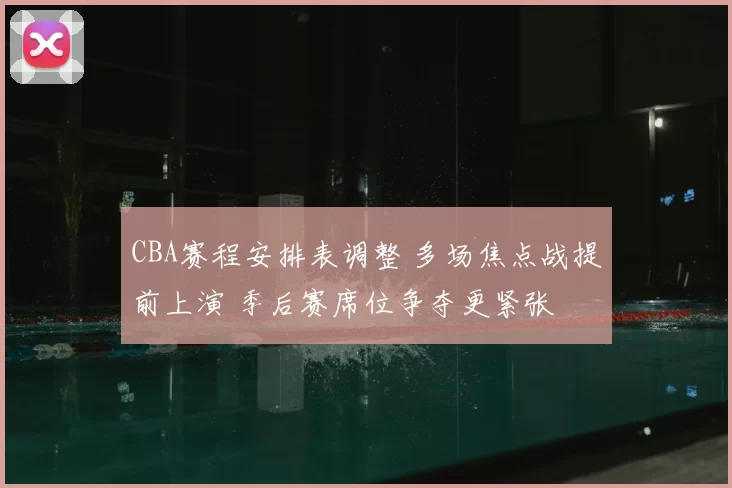 CBA赛程安排表调整 多场焦点战提前上演 季后赛席位争夺更紧张
