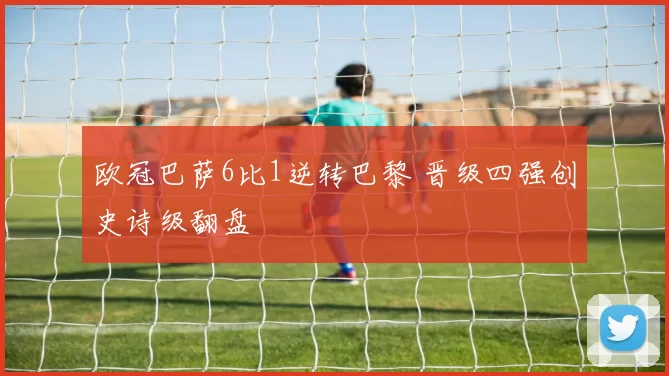 欧冠巴萨6比1逆转巴黎 晋级四强创史诗级翻盘