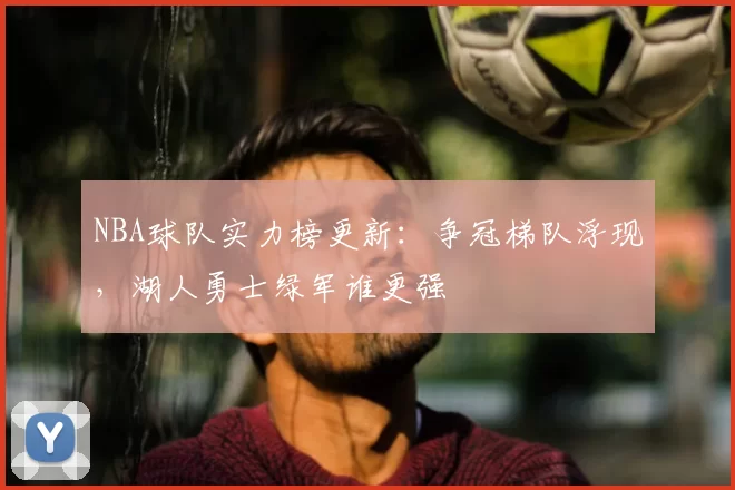 NBA球队实力榜更新：争冠梯队浮现，湖人勇士绿军谁更强