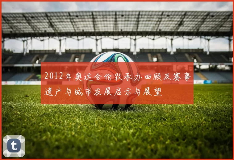 2012年奥运会伦敦承办回顾及赛事遗产与城市发展启示与展望