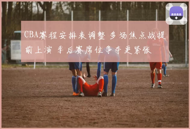 CBA赛程安排表调整 多场焦点战提前上演 季后赛席位争夺更紧张