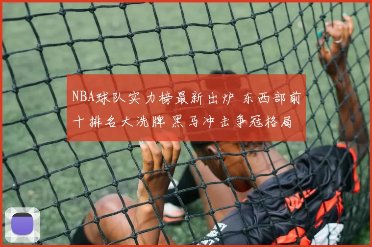 NBA球队实力榜最新出炉 东西部前十排名大洗牌 黑马冲击争冠格局