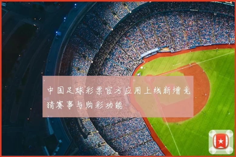 中国足球彩票官方应用上线新增竞猜赛事与购彩功能