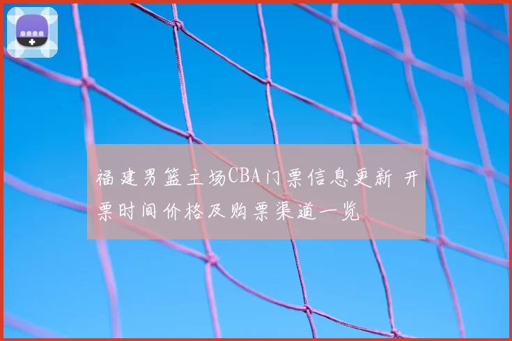 福建男篮主场CBA门票信息更新 开票时间价格及购票渠道一览