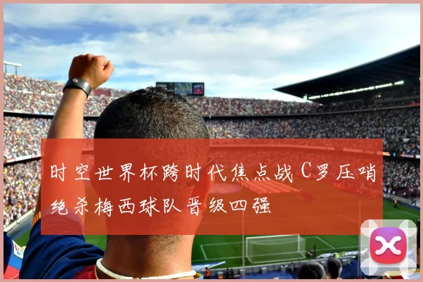 时空世界杯跨时代焦点战 C罗压哨绝杀梅西球队晋级四强