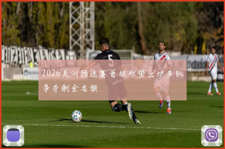 2026美洲预选赛晋级形势出炉多队争夺剩余名额