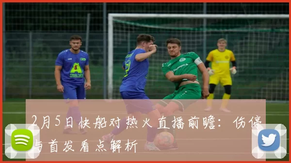 2月5日快船对热火直播前瞻：伤停与首发看点解析