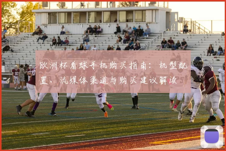 欧洲杯看球手机购买指南：机型配置、流媒体渠道与购买建议解读