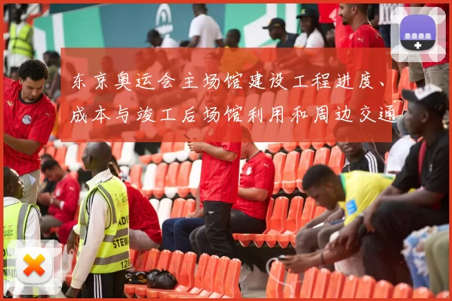 东京奥运会主场馆建设工程进度、成本与竣工后场馆利用和周边交通影响