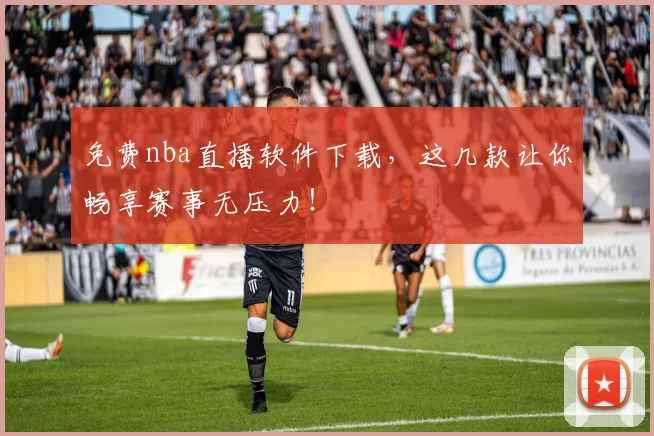 免费nba直播软件下载，这几款让你畅享赛事无压力！