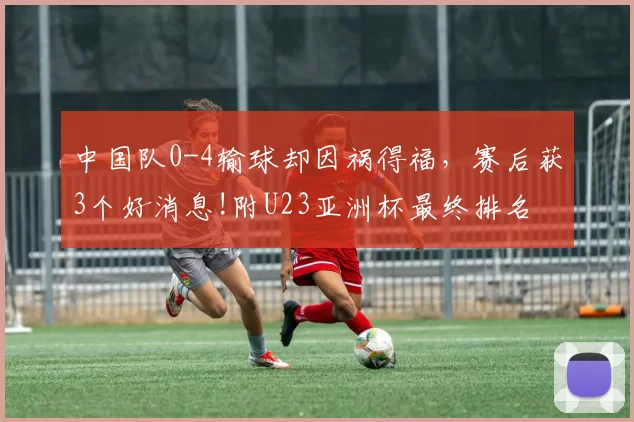 中国队0-4输球却因祸得福，赛后获3个好消息!附U23亚洲杯最终排名