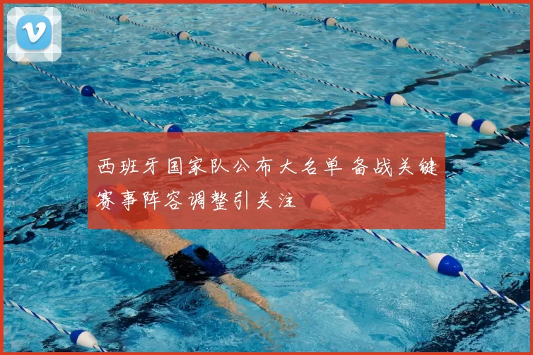 西班牙国家队公布大名单 备战关键赛事阵容调整引关注