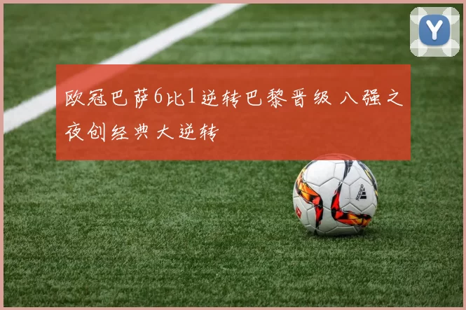 欧冠巴萨6比1逆转巴黎晋级 八强之夜创经典大逆转