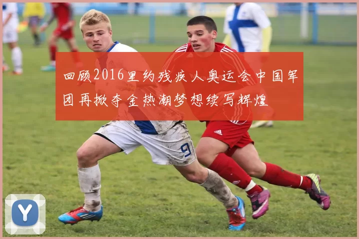 回顾2016里约残疾人奥运会中国军团再掀夺金热潮梦想续写辉煌