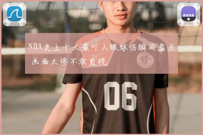 NBA史上十大最吓人眼球伤瞬间盘点 画面太惨不敢直视