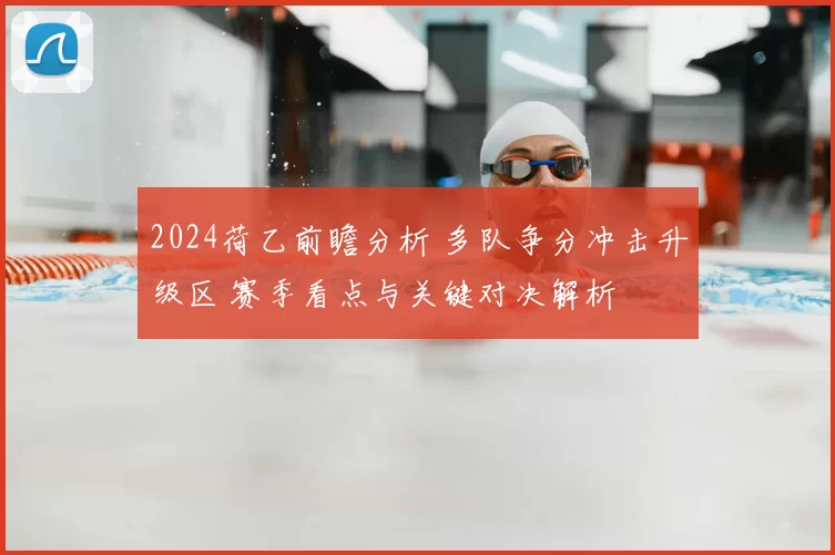 2024荷乙前瞻分析 多队争分冲击升级区 赛季看点与关键对决解析
